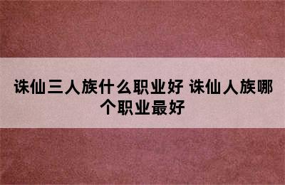 诛仙三人族什么职业好 诛仙人族哪个职业最好